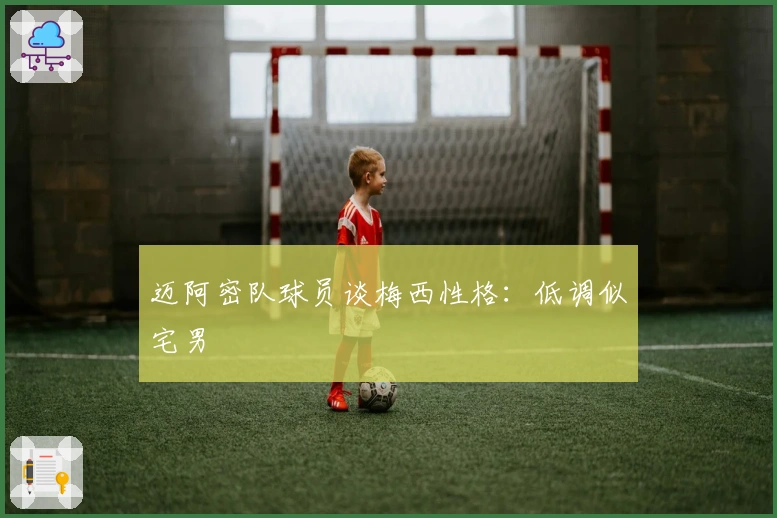 迈阿密队球员谈梅西性格：低调似宅男