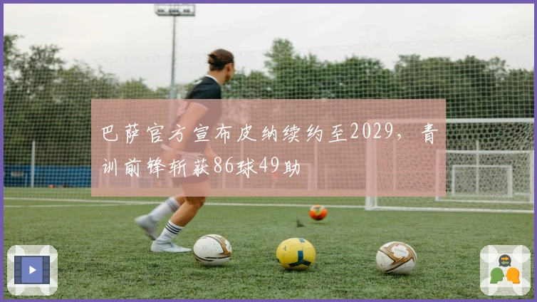 巴萨官方宣布皮纳续约至2029，青训前锋斩获86球49助