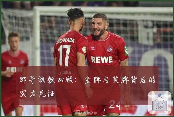 郎导执教回顾：金牌与奖牌背后的实力见证
