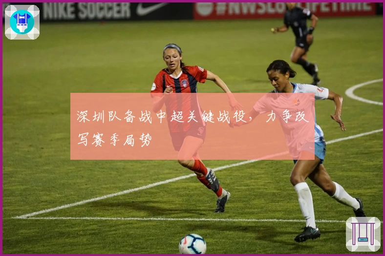 深圳队备战中超关键战役，力争改写赛季局势