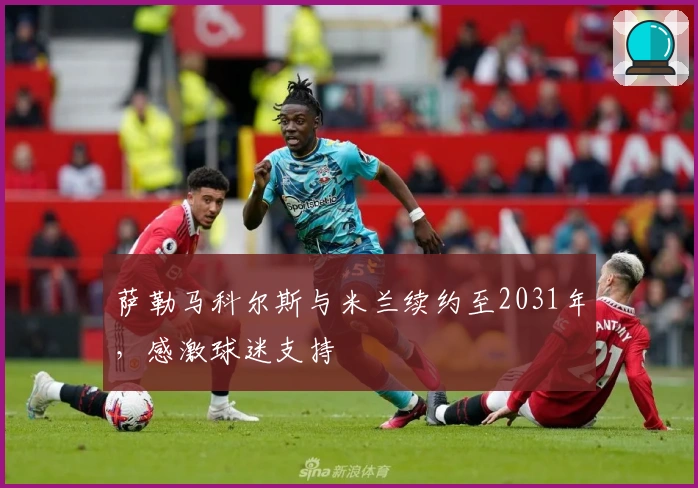 萨勒马科尔斯与米兰续约至2031年，感激球迷支持