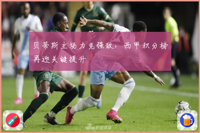 贝蒂斯主场力克强敌，西甲积分榜再迎关键提升