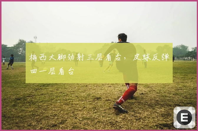 梅西大脚劲射三层看台，皮球反弹回一层看台