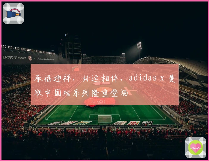 承福迎祥，好运相伴，adidas x 曼联中国结系列隆重登场