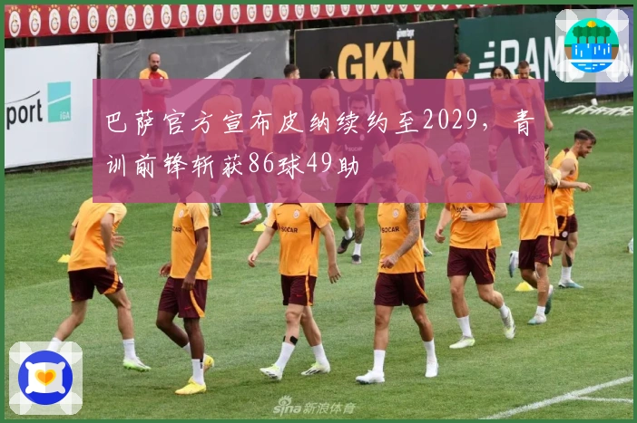 巴萨官方宣布皮纳续约至2029，青训前锋斩获86球49助