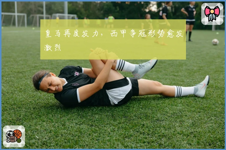 皇马再度发力，西甲争冠形势愈发激烈