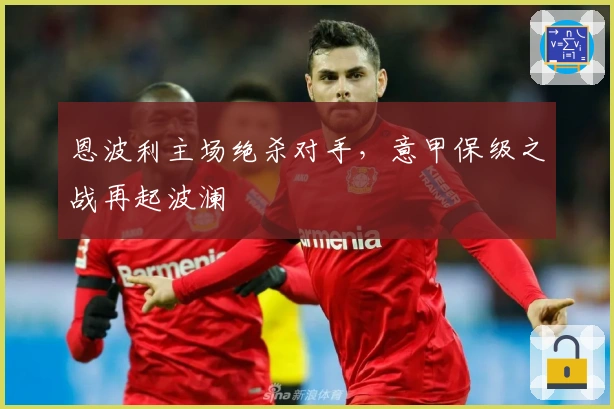 恩波利主场绝杀对手，意甲保级之战再起波澜