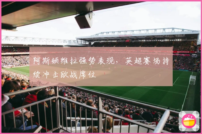 阿斯顿维拉强势表现，英超赛场持续冲击欧战席位