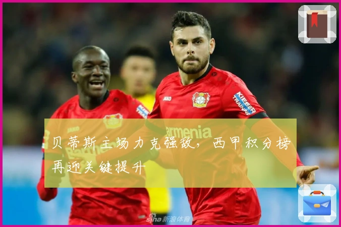 贝蒂斯主场力克强敌，西甲积分榜再迎关键提升