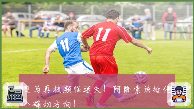 皇马真核濒临迷失！阿隆索该给他个确切方向！