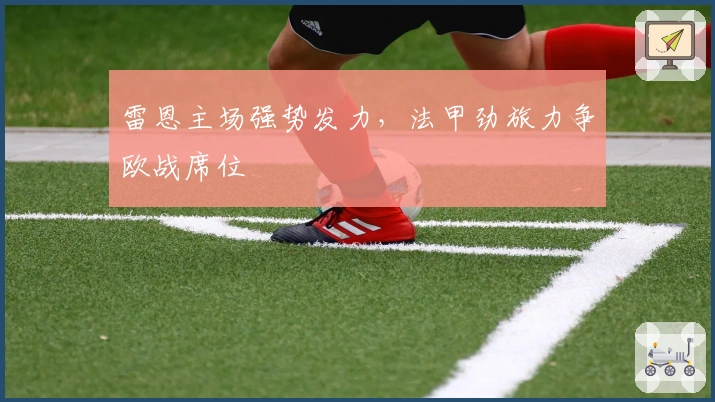 雷恩主场强势发力，法甲劲旅力争欧战席位