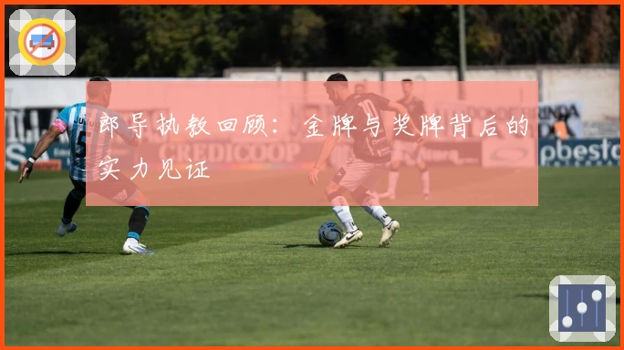 郎导执教回顾：金牌与奖牌背后的实力见证