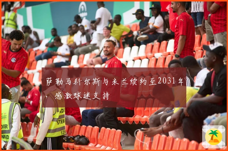 萨勒马科尔斯与米兰续约至2031年，感激球迷支持