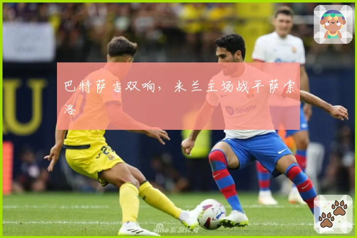 巴特萨吉双响，米兰主场战平萨索洛